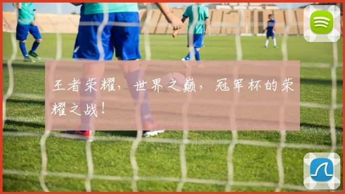王者荣耀,世界之巅,冠军杯的荣耀之战!