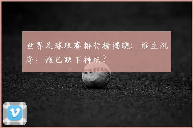 世界足球联赛排行榜揭晓：谁主沉浮，谁已跌下神坛？