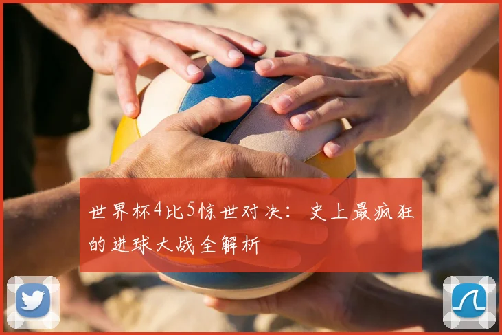 世界杯4比5惊世对决：史上最疯狂的进球大战全解析