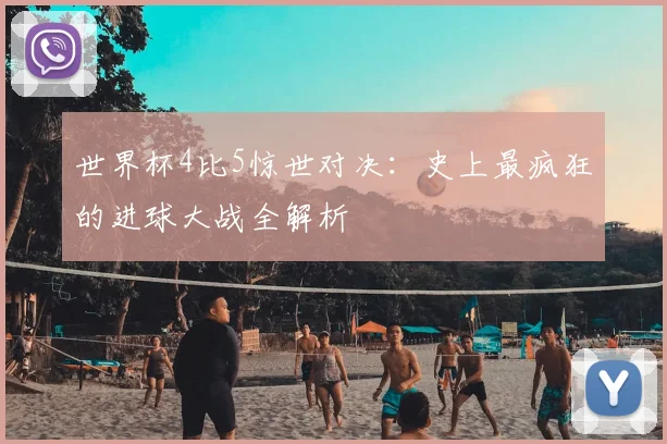 世界杯4比5惊世对决:史上最疯狂的进球大战全解析