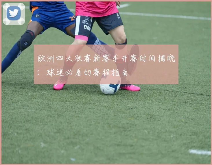 欧洲四大联赛新赛季开赛时间揭晓:球迷必看的赛程指南