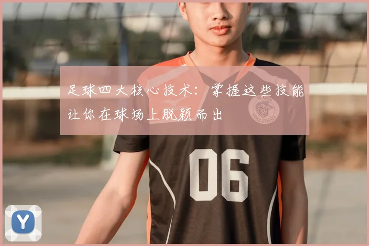 足球四大核心技术:掌握这些技能让你在球场上脱颖而出