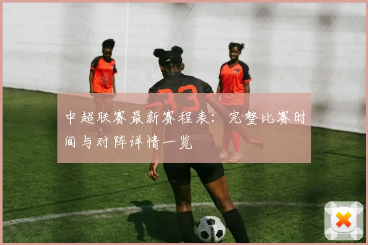 中超联赛最新赛程表：完整比赛时间与对阵详情一览