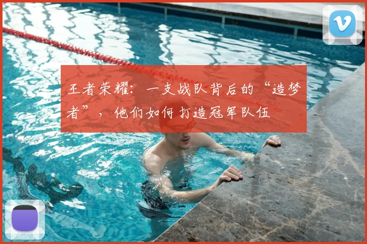 王者荣耀:一支战队背后的“造梦者”,他们如何打造冠军队伍