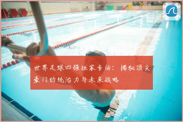 世界足球四强独家专访:揭秘顶尖豪门的统治力与未来战略