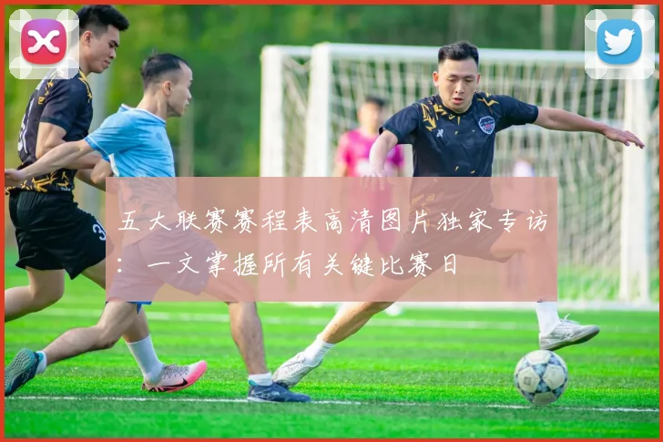 五大联赛赛程表高清图片独家专访:一文掌握所有关键比赛日