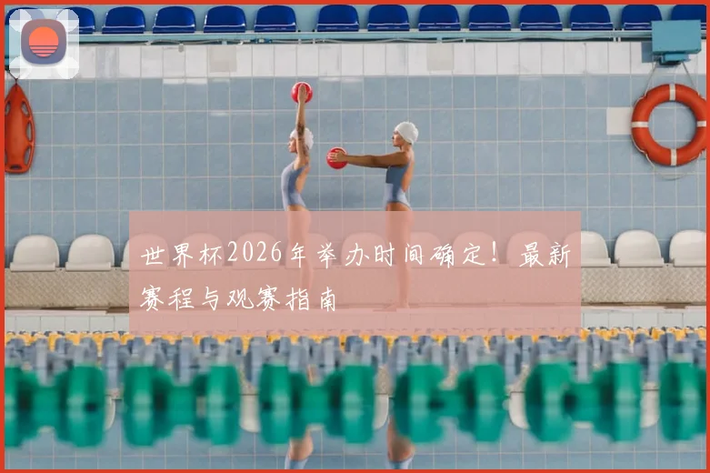 世界杯2026年举办时间确定!最新赛程与观赛指南