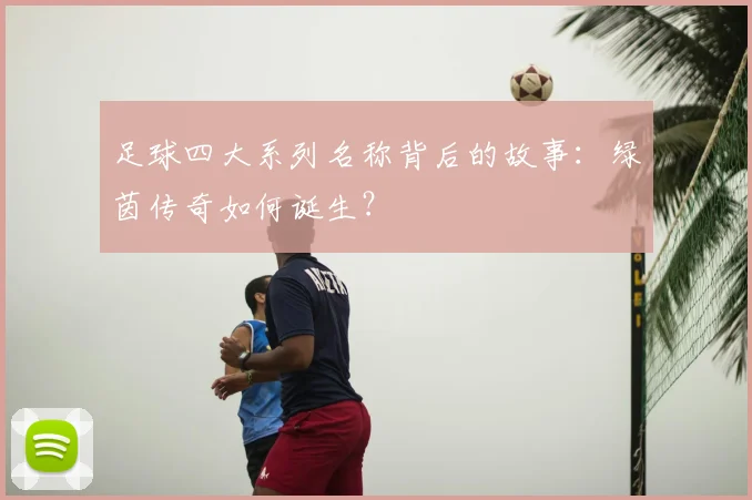 足球四大系列名称背后的故事:绿茵传奇如何诞生?