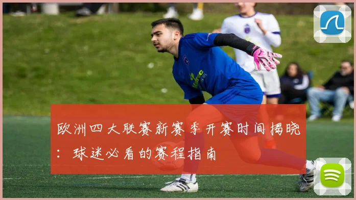 欧洲四大联赛新赛季开赛时间揭晓:球迷必看的赛程指南