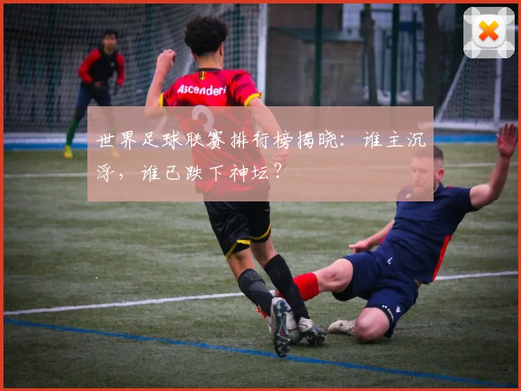 世界足球联赛排行榜揭晓：谁主沉浮，谁已跌下神坛？