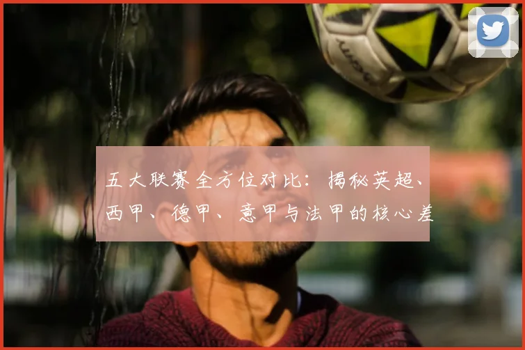 五大联赛全方位对比：揭秘英超、西甲、德甲、意甲与法甲的核心差异