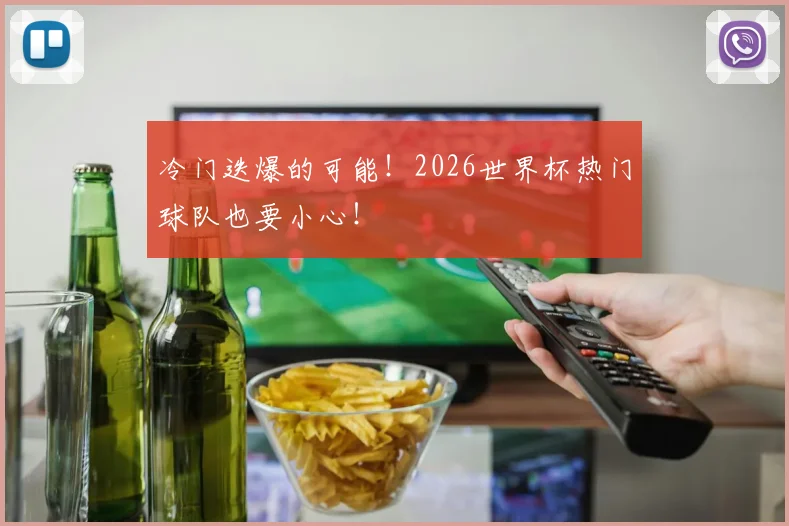 冷门迭爆的可能!2026世界杯热门球队也要小心!